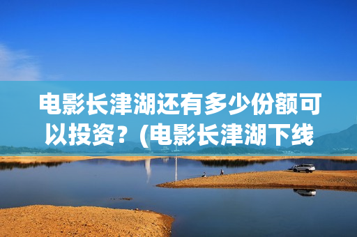 电影长津湖还有多少份额可以投资？(电影长津湖下线了吗)