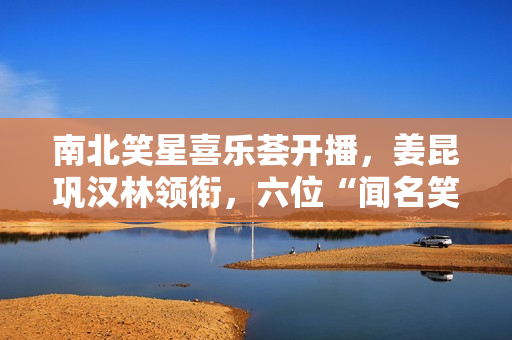 南北笑星喜乐荟开播，姜昆巩汉林领衔，六位“闻名笑星”引热议