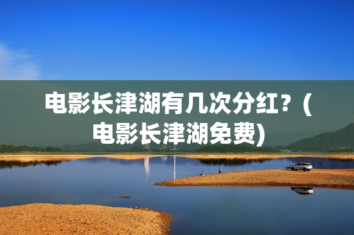 电影长津湖有几次分红?(电影长津湖免费) 电影长津湖有几次分红?(电影长津湖免费)