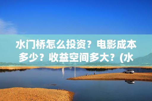 水门桥怎么投资？电影成本多少？收益空间多大？(水门桥怎么投资赚钱的)