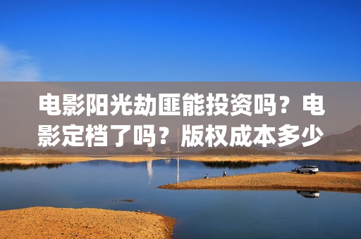 电影阳光劫匪能投资吗？电影定档了吗？版权成本多少？(电影 阳光劫匪)