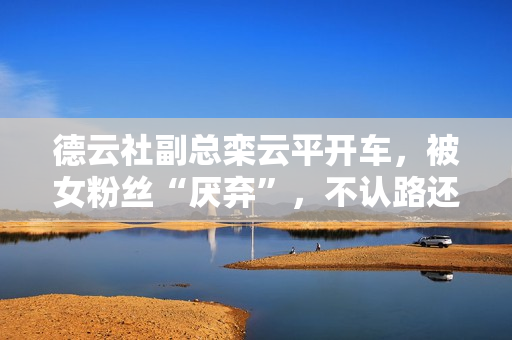 德云社副总栾云平开车，被女粉丝“厌弃”，不认路还迥殊的“菜”