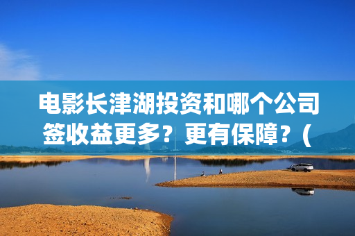 电影长津湖投资和哪个公司签收益更多？更有保障？(长津湖电影投资商)