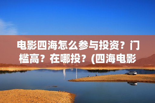 电影四海怎么参与投资？门槛高？在哪投？(四海电影在哪拍的)