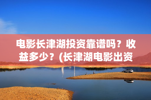 电影长津湖投资靠谱吗？收益多少？(长津湖电影出资方)