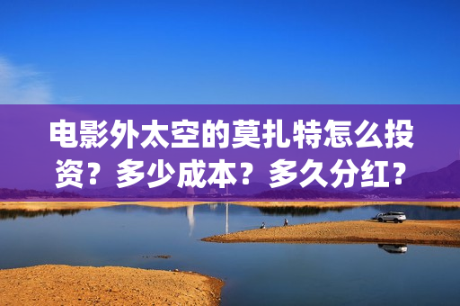 电影外太空的莫扎特怎么投资？多少成本？多久分红？(电影外太空的莫扎特在线观看)