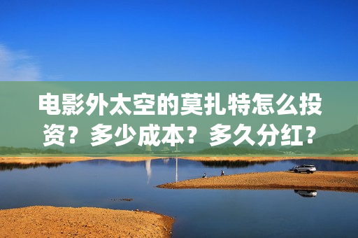 电影外太空的莫扎特怎么投资？多少成本？多久分红？(电影外太空的莫扎特剧情介绍)
