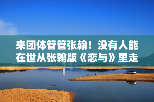 来团体管管张翰！没有人能在世从张翰版《恋与》里走出来，太油了