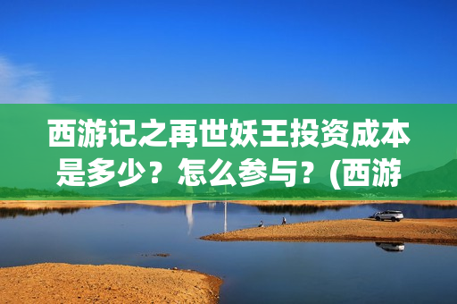 西游记之再世妖王投资成本是多少？怎么参与？(西游记之再世妖王免费网站)