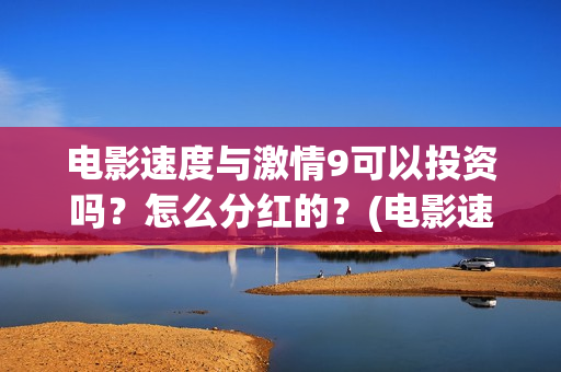电影速度与激情9可以投资吗？怎么分红的？(电影速度与激情7)