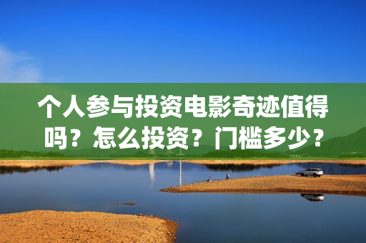 个人参与投资电影奇迹值得吗？怎么投资？门槛多少？(认为个人投资需要什么条件)