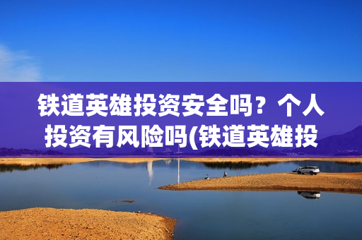 铁道英雄投资安全吗？个人投资有风险吗(铁道英雄投资多少)