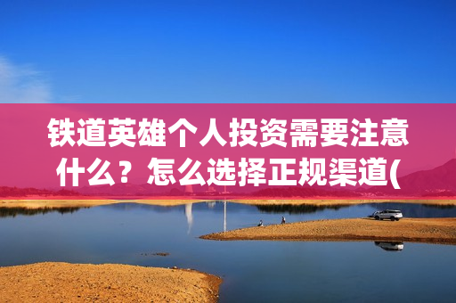 铁道英雄个人投资需要注意什么？怎么选择正规渠道(铁道英雄能投吗)