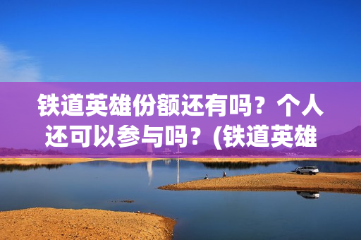 铁道英雄份额还有吗?个人还可以参与吗?(铁道英雄想看人数) 铁道英雄份额还有吗?个人还可以参与吗?(铁道英雄想看人数)