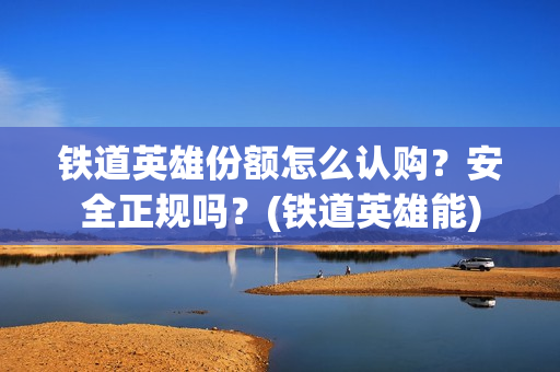 铁道英雄份额怎么认购？安全正规吗？(铁道英雄能)