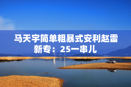 马天宇简单粗暴式安利赵雷新专：25一串儿