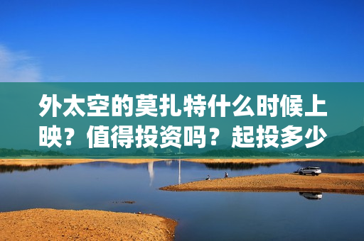 外太空的莫扎特什么时候上映？值得投资吗？起投多少？(外太空的莫扎特好看吗)