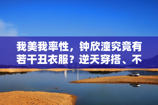 我美我率性，钟欣潼究竟有若干丑衣服？逆天穿搭、不愧红毯悲剧人