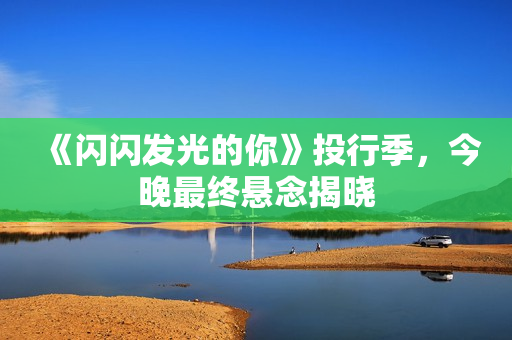 《闪闪发光的你》投行季,今晚最终悬念揭晓 《闪闪发光的你》投行季,今晚最终悬念揭晓