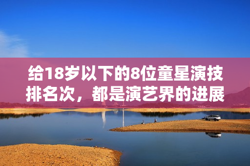 给18岁以下的8位童星演技排名次，都是演艺界的进展，荣梓杉仅第3