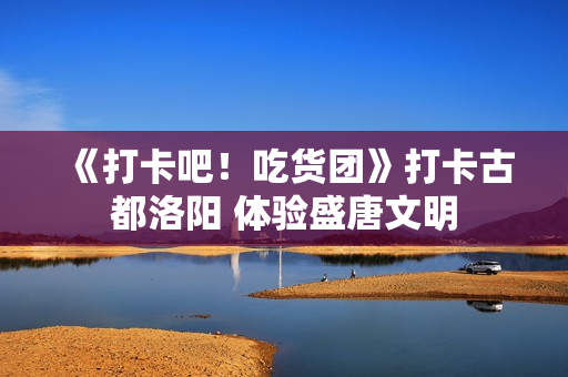 《打卡吧！吃货团》打卡古都洛阳 体验盛唐文明