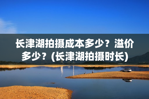 长津湖拍摄成本多少？溢价多少？(长津湖拍摄时长)