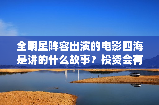 全明星阵容出演的电影四海是讲的什么故事？投资会有高回报吗？(全明星阵容是什么意思)