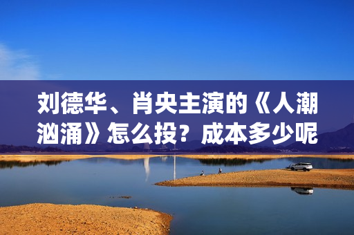 刘德华、肖央主演的《人潮汹涌》怎么投？成本多少呢？(刘德华肖央新片)