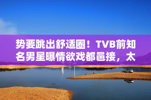 势要跳出舒适圈！TVB前知名男星曝情欲戏都邑接，太太好开通不介意