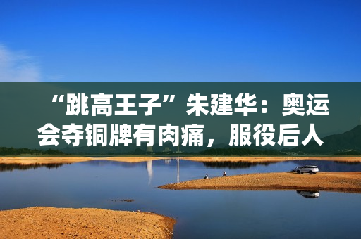 “跳高王子”朱建华:奥运会夺铜牌有肉痛,服役后人生近况如何? “跳高王子”朱建华:奥运会夺铜牌有肉痛,服役后人生近况如何?