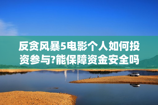 反贪风暴5电影个人如何投资参与?能保障资金安全吗?去哪找渠道?(反贪风暴5电影频道2021版)