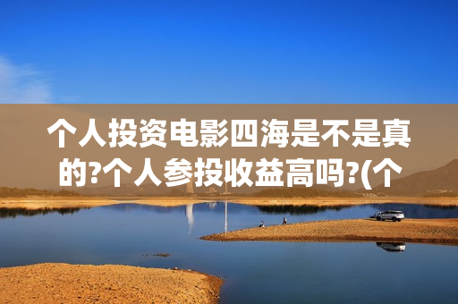 个人投资电影四海是不是真的?个人参投收益高吗?(个人投资电影收益怎么算)