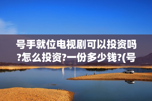 号手就位电视剧可以投资吗?怎么投资?一份多少钱?(号手就位电视剧全集在线观看)