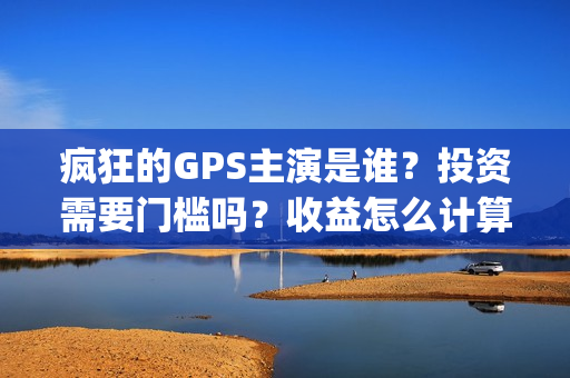 疯狂的GPS主演是谁？投资需要门槛吗？收益怎么计算？(疯狂的gps主演是哪个)