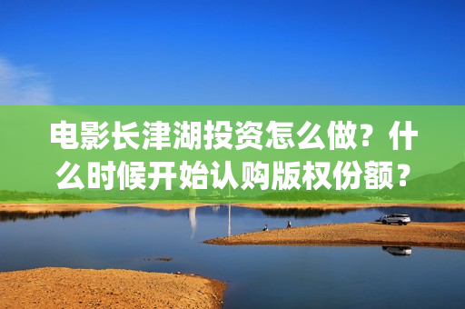 电影长津湖投资怎么做？什么时候开始认购版权份额？(长津湖电影投资项目)