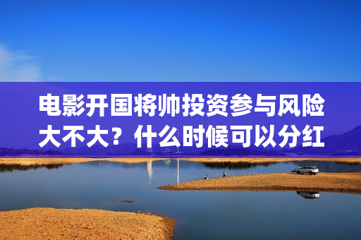 电影开国将帅投资参与风险大不大?什么时候可以分红?(开国将军电影) 电影开国将帅投资参与风险大不大?什么时候可以分红?(开国将军电影)