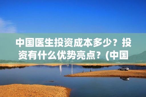 中国医生投资成本多少？投资有什么优势亮点？(中国医生投资收益)