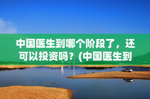 中国医生到哪个阶段了，还可以投资吗？(中国医生到哪个医院看病)
