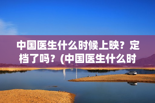 中国医生什么时候上映？定档了吗？(中国医生什么时候开机)