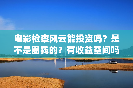 电影检察风云能投资吗？是不是圈钱的？有收益空间吗？(《检察风云》)
