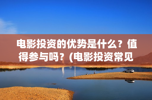 电影投资的优势是什么？值得参与吗？(电影投资常见问题)