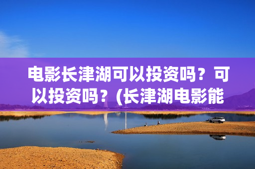 电影长津湖可以投资吗？可以投资吗？(长津湖电影能看)
