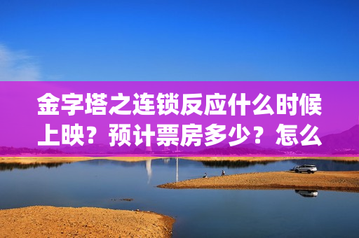 金字塔之连锁反应什么时候上映？预计票房多少？怎么投(金子塔之连锁反应)