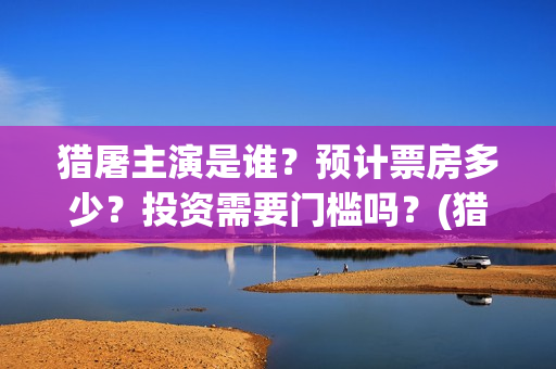 猎屠主演是谁？预计票房多少？投资需要门槛吗？(猎屠电影出品方)