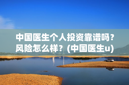 中国医生个人投资靠谱吗？风险怎么样？(中国医生u)