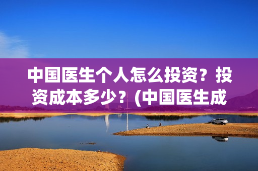 中国医生个人怎么投资？投资成本多少？(中国医生成员)