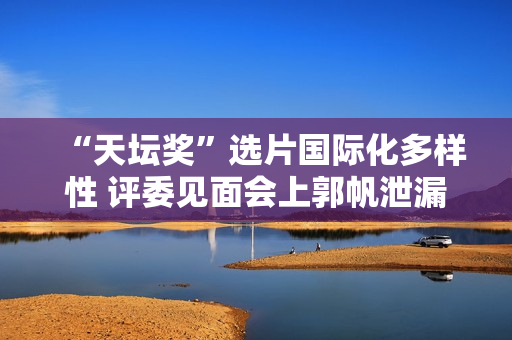 “天坛奖”选片国际化多样性 评委见面会上郭帆泄漏李雪健参演《流浪地球2》