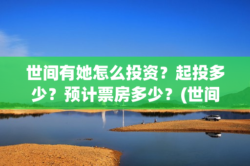 世间有她怎么投资？起投多少？预计票房多少？(世间有她预售)