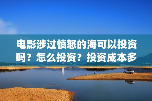电影涉过愤怒的海可以投资吗？怎么投资？投资成本多少？(电影涉过愤怒的海观后感)