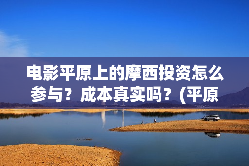 电影平原上的摩西投资怎么参与？成本真实吗？(平原上的摩西电影官方微博)